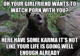 OH YOUR GIRLFRIEND WANTSTO WATCH P--- WITH YOU? HERE HAVE SOME KARMA IT'SNOT LIKE YOUR LIFE IS GOING WELL ENOUGH ALREADY