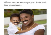When someone says you look just like yo mama