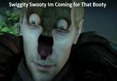 Swiggity Swooty Im Coming for That Booty