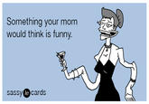 Something your mom would think is funny sassy cards le