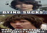 DYING SUCKS WHOA. TELL ME ABOUT IT CONPSIRACY KEANU KID