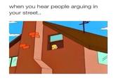 when you hear people arguing in your street.