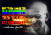 FIRST THEY IGNORE YOU THEN THEY LAUGH AT YOU THEN THEY FIGHT YOU THEN YOU CLEANSE THEM IN ATOMIC FIRE THEN YOUW EAT SHITNO Mahatima Gandhi