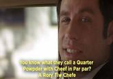 You know what they call a Quarter Powpder with Cheef in Par par? A Rory Tiw Chefe