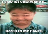 <a href="http://www.troll.me/2012/01/19/uncategorized/i-saw-ice-cream-and-i-j------in-my-pants/">*Source*</a>