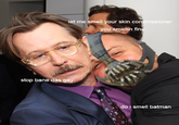 stop bane let me smell vour skin co ssioner you smellin fin stop bane das gay doismell batman