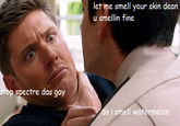 stop spectre let me smell your skin dean u smellin fine p spectre das aay do i smell watermelon