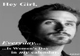 Hey Girl, Everyday... Is Women's Dav in iy calendar xoxo