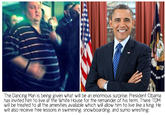 The Dancing Man is being given what will be an enormous surprise. President Obama has invited him to live af the White House for the remainder of his term. There TDM will be treated to all the amenities available which will allow him to live like a king. He will also receive free lessons in swimming. snowboarding. and sumo wrestling