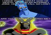 I ONCE WAS A GREAT GOD OF DEATH. NOW I'M AN INTERNET JOKE, HOW DID I FALL SO LOW? ARE YOU F------ KIDDING ME? mgtlip.com