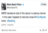 Miami Beach Police @MiamiBeachPD Follow MBPD handles all calls of this nature in a serious manner In this case it appears to have be a hoax @ #LiLWaynes home·#Swatting 2:55 PM -11 Mar 2015 135 RETWEETS 23 FAVORITES