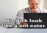 His d--- look like a ant eater