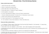 Broad City: The Drinking Game Take a drink every time 1. Abbi and llana talk via Skype. 2. Abbi is holding her purple dildo. 3. Abbi talks about her cashew stir fry. 4. llana talks about Lil Wayne or says "Wheezy." 5. lana speaks in an accent. 6. Lincoln discusses the "status" of his and llana's relationship. 7. Anyone references another TV show, film, or character in pop culture. 8. Abbi's boss performs the Namaste bow. 9. A plan to get cash for The Wheezy Fund" fails. 10. You've been to one of the locations in New York they're at. Chug (or take a shot) when 1. Lil Wayne's "A Milli" plays. ('Yes, that is the first thing that happens in the episode. I'm assuming you're a baller and can handle this s---.) 2. Abbi talks to her hot neighbor in slow motion. Don't stop chugging until he she stops. 3. Whenever someone uses the office supplies gift card as a form of payment for something that is not office supplies. 4. Fred Armisen's character creeps you the fck out (because he definitely will. 5. Switch cups with your friend when Abbi and llana are drinking together. CUZ BAD BITCHES DRINK OUT OF EACH OTHER'S CUPS!
