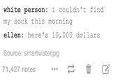 white person: i couldn't find my sock this morning ellen: here's 10,000 dollars Source: smartwaterjpg 71,427 notes