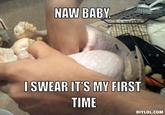 <a href="http://diylol.com/meme-generator/no-baby-i-swear/memes/naw-baby-i-swear-its-my-first-time">*Source*</a>