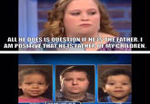 ALL HE DOES I OUESTION IF HEIS THE FATHER. I AM POSITIVE THAT HEIS FATHER OF MY CHILDREN.