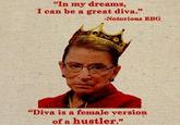 "In my dreams, I can be a great diva." Notorious RBG “Diva is a female version of a hustler."