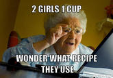 Grandma discovers 2 girls 1 cup 2 GIRLS 1 CUP WONDER WHAT RECIPE THEY USE DIYLOL COM