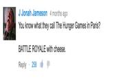 J Jonah Jameson 4 months ago You know what they call The Hunger Games in Paris? BATTLE ROYALE with cheese. Reply . 258