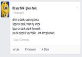 Do you think i give a heck 1 minute ago drivin to bank, cash my check sippin on dank, trsah my wreck tippin on bank, drank like wreck you be trippin if you frickin, i just dont give heck 7 Likes 2 Comments tLike Comment → Share