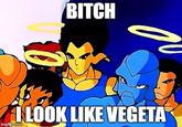 Bitch I Look Like Vegeta BITCH LOOK LIKE VEGETA