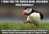 ITHINK THAT THE MURICA MEME, EVEN WHEN USED IRONICALLY MAKES PEOPLE COMPLACENT OR EVEN ACCEPTING OF PROBLEMS IN AMERICA, RATHER THANENCOURAGETHEM TO,Y'KNOW. FIX THEM.net puffin fauna bird photo caption beak advertising seabird