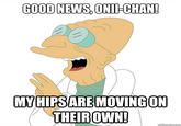 GOOD NEWS, ONII-CHAN! MYHIPSARE MOVINGON THEIROWN!