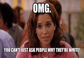 OMG YOU CAN'T JUST ASK PEOPLE WHY THEY'RE WHITE! quickmeme.com