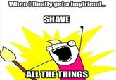 Whenlfinallygeta bofriend. SHAVE ALL THE THINGS