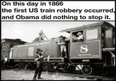 On this day in 1866 the first US train robbery occurred and Obama did nothing to stop it.