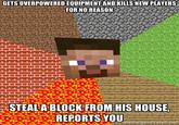 All of the time GETS OVERPOWEREDEQUIPMENT AND KILLS NEWPLAYERS FOR NO REASON STEAL ABI OCKFROM HIS HOUSE REPORTS YOUmEuErteretornve