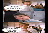 HEY SCOTTY! FISTING P--- MAN