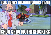 HERE COMES THE INDIFFERENCE TRAIN CHOOCHOO M------------