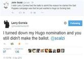 Salty Scalzi 'wen Larry Corea had the bats to adm t the reason he staned the Sad Puppies compaign was that he just wanted a Hugo so fuching bad Larry Correia td I turned down my Hugo nomination and you still didn't make the ballot. @scalzi 97-... 136 搫尼 BA@