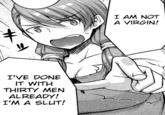 I AM NOT A VIRGIN! I'VE DONE IT WITH THIRTY MEN ALREADY! I'M A SLUT!