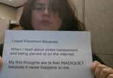 I need Feminism Because: When I read about street harassment and being perved at on the internet, My first thoughts are to feel INADIQUET because it never happens to me