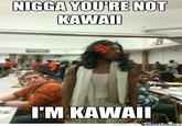 N---- YOURE NOT KAWAI I'M KAWAI memecenter.com eme