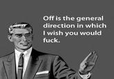 Off is the general direction in which I wish you would f---.