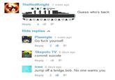 TheRedKnight 1 week ago Guess who's back Reply. 4 Hide replies Plasmyte 1 week ago Go f--- yourself Reply . 2 Skepol。TV 6 days ago commit suicide Reply. lé icee 6 days ago Jump off a bridge,bob. No one wants you Reply 2 ié