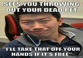 SEESVOU THROWING OUT YOUR DEAD PET "I'LL TAKE THAT OFF YOUR HANDS IF IT'S FREE mematic.net