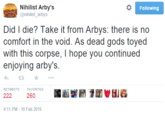 0 Nihilist Arby's @nihilist_arbys Following Did I die? Take it from Arbys: there is no comfort in the void. As dead gods toyed with this corpse, I hope you continued enjoying arby's わt ★ RETWEETS FAVORITES 260 4:11 PM- 10 Feb 2015