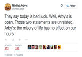 Nihilist Arby's @nihilist arbys Follow hy sway odkay is ad luck. Well, Arty's is open. Those two statements are unrelated Arby's: the misery of life has no effect on our hours RETWEETS FAVORITES 1:01 AM-13 Feb 2015