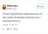 Nihilist Arby's @nihilist_arbys Follovw We aren't mopping the floors tonight because f--- it. All Arby's locations will eventually be destroyed in war or sucked back into the sun. 1:26 AM - 15 Jan 2015 わ t3475 ★631