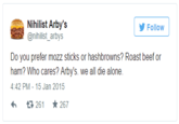 Nihilist Arby's @nihilist_arbys Follow Do you prefer mozz sticks or hashbrowns? Roast beef or ham? Who cares? Arby's. we all die alone. 4:42 PM-15 Jan 2015 261 ★267