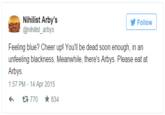 Nihilist Arby's @nihilist_arbys Follow Feeling blue? Cheer upl You'll be dead soon enough, in an unfeeling blackness. Meanwhile, there's Arbys. Please eat at Arbys. 1:57 PM-14 Apr 2015 770 ★ 834