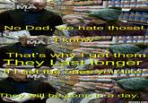 MA No Dad, we hate those! MA That's why I get them They Last longer f I get the onies you like MA They will be gone in a day ADDTEXT COM