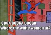 spidey O0GA BOOGA BOOGA Where the white women at?