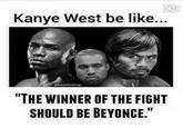 Kanye West be like... THE WINNER OF THE FIGHT SHOULD BE BEYONCE."
