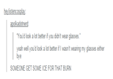 heylistencosplay You'd look a lot better if you didn't wear glasses." yeah well you'd look a lot better if I wasn't wearing my glasses either SOMEONE GET SOME ICE FOR THAT BURN