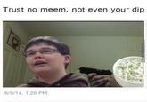 Trust no meem, not even your dip 6/9/14, 1:26 PM